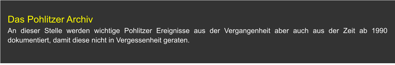 Das Pohlitzer Archiv An dieser Stelle werden wichtige Pohlitzer Ereignisse aus der Vergangenheit aber auch aus der Zeit ab 1990 dokumentiert, damit diese nicht in Vergessenheit geraten.