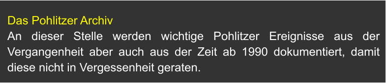 Das Pohlitzer Archiv An dieser Stelle werden wichtige Pohlitzer Ereignisse aus der Vergangenheit aber auch aus der Zeit ab 1990 dokumentiert, damit diese nicht in Vergessenheit geraten.